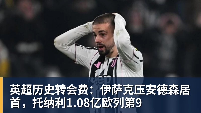 英超历史转会费:伊萨克压安德森居首,托纳利1.08亿欧列第9 英超历史转会费:伊萨克压安德森居首,托纳利1.08亿欧列第9