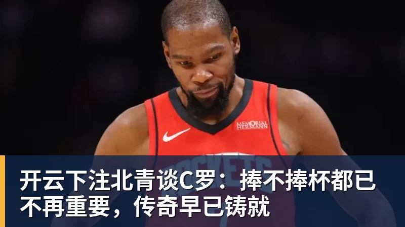 开云下注北青谈C罗：捧不捧杯都已不再重要，传奇早已铸就