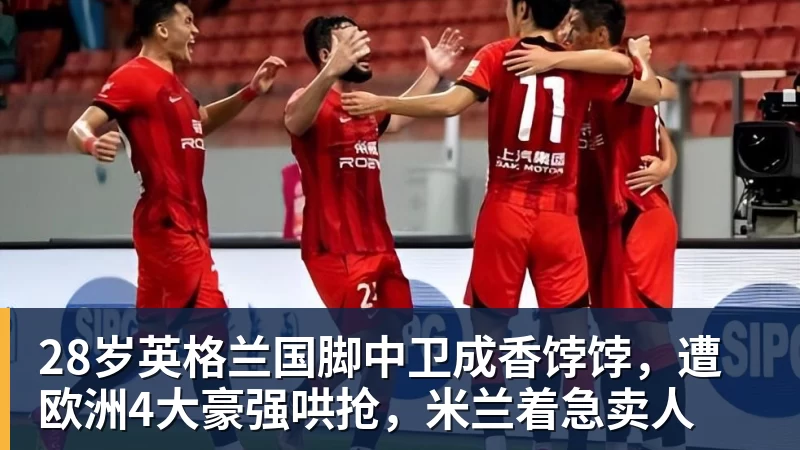 28岁英格兰国脚中卫成香饽饽，遭欧洲4大豪强哄抢，米兰着急卖人