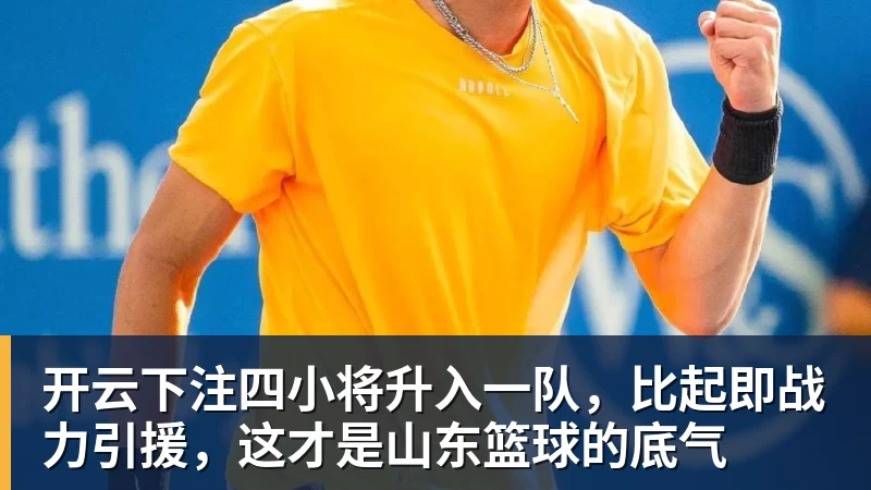 开云下注四小将升入一队，比起即战力引援，这才是山东篮球的底气