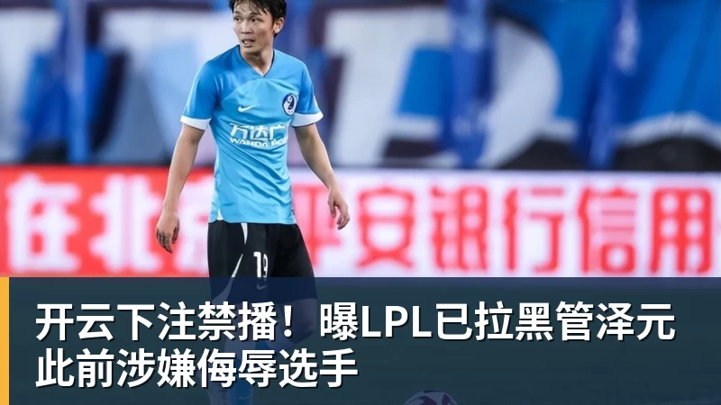 开云下注禁播！曝LPL已拉黑管泽元 此前涉嫌侮辱选手