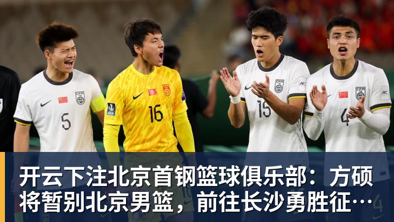 开云下注北京首钢篮球俱乐部：方硕将暂别北京男篮，前往长沙勇胜征战NBL联赛