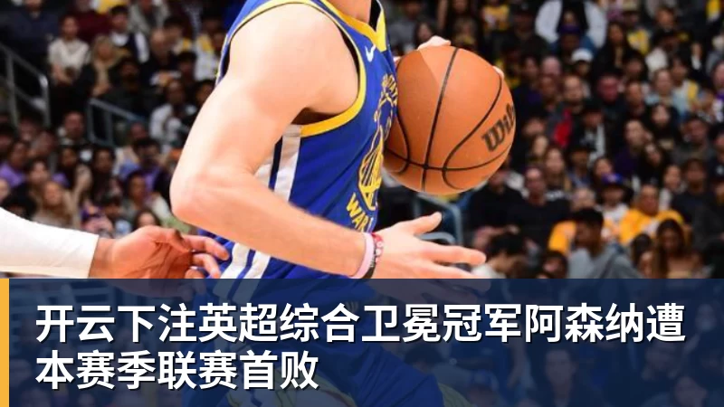 开云下注英超综合卫冕冠军阿森纳遭本赛季联赛首败 开云下注英超综合卫冕冠军阿森纳遭本赛季联赛首败
