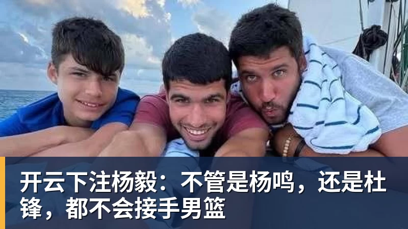 开云下注杨毅:不管是杨鸣,还是杜锋,都不会接手男篮 开云下注杨毅:不管是杨鸣,还是杜锋,都不会接手男篮
