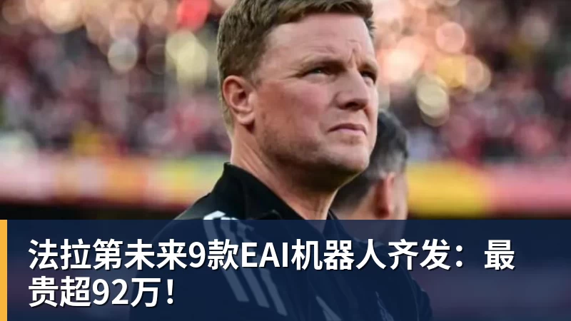 开云下注法拉第未来9款EAI机器人齐发:最贵超92万! 开云下注法拉第未来9款EAI机器人齐发:最贵超92万!