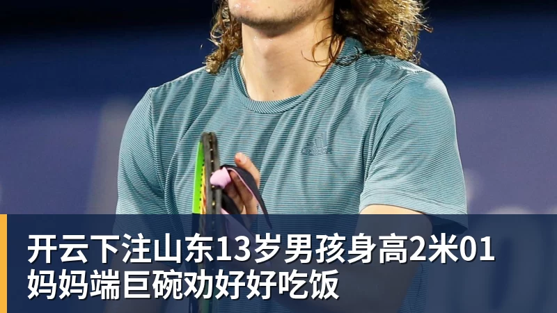 开云下注山东13岁男孩身高2米01 妈妈端巨碗劝好好吃饭 开云下注山东13岁男孩身高2米01 妈妈端巨碗劝好好吃饭