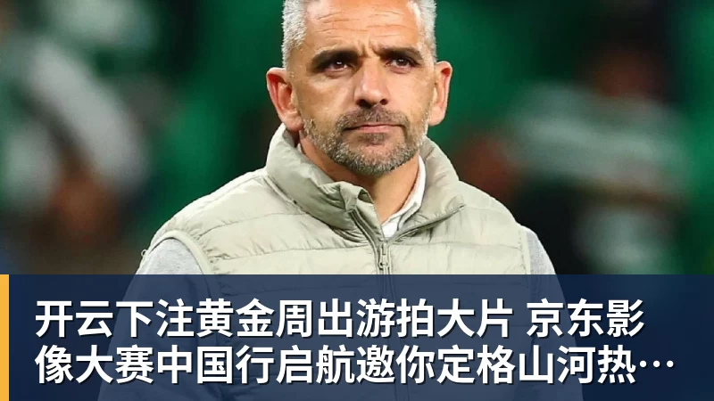 开云下注黄金周出游拍大片 京东影像大赛中国行启航邀你定格山河热爱赢万元创作金