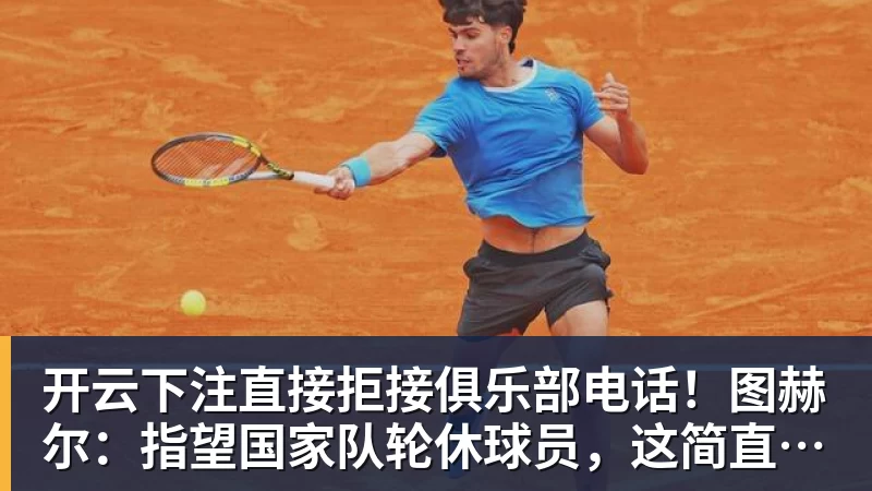 开云下注直接拒接俱乐部电话！图赫尔：指望国家队轮休球员，这简直荒唐