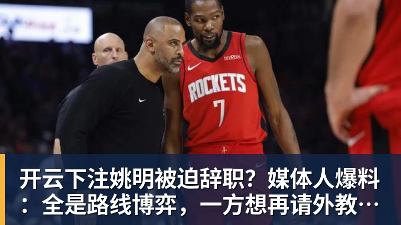 开云下注姚明被迫辞职？媒体人爆料：全是路线博弈，一方想再请外教，一方只认郭士强！