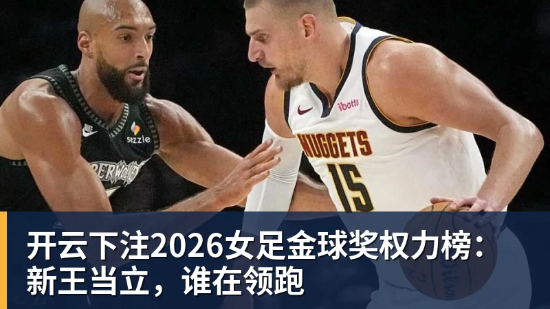 开云下注2026女足金球奖权力榜:新王当立,谁在领跑 开云下注2026女足金球奖权力榜:新王当立,谁在领跑