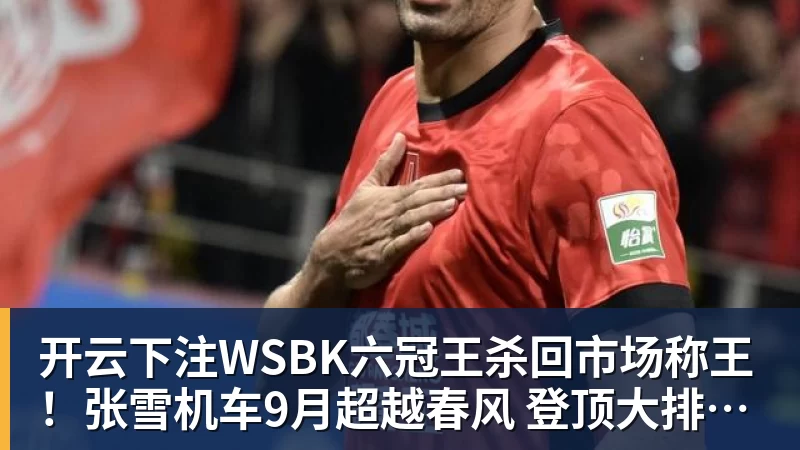 开云下注WSBK六冠王杀回市场称王！张雪机车9月超越春风 登顶大排量摩托销冠