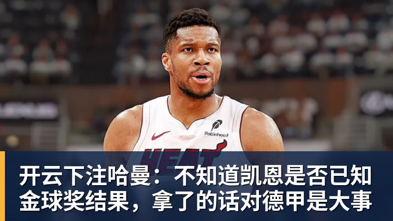 开云下注哈曼：不知道凯恩是否已知金球奖结果，拿了的话对德甲是大事