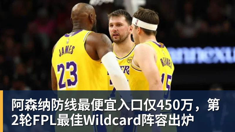 开云下注阿森纳防线最便宜入口仅450万，第2轮FPL最佳Wildcard阵容出炉